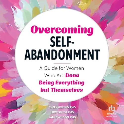 Overcoming Self-Abandonment By Avery Hoenig PhD, Lucy Smith PhD, Jamie Wilson PhD